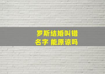 罗斯结婚叫错名字 能原谅吗